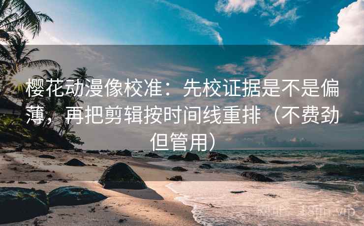 樱花动漫像校准：先校证据是不是偏薄，再把剪辑按时间线重排（不费劲但管用）