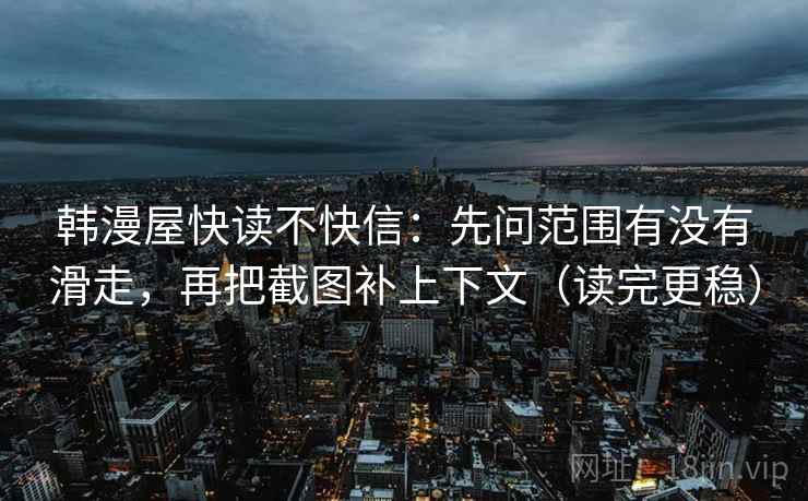 韩漫屋快读不快信：先问范围有没有滑走，再把截图补上下文（读完更稳）