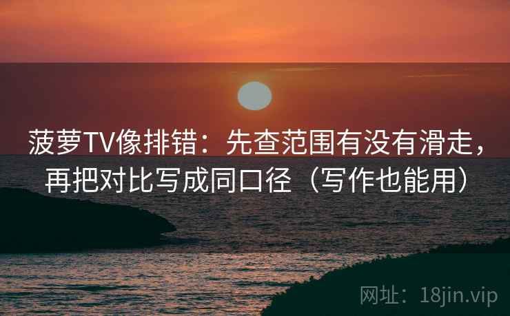 菠萝TV像排错：先查范围有没有滑走，再把对比写成同口径（写作也能用）