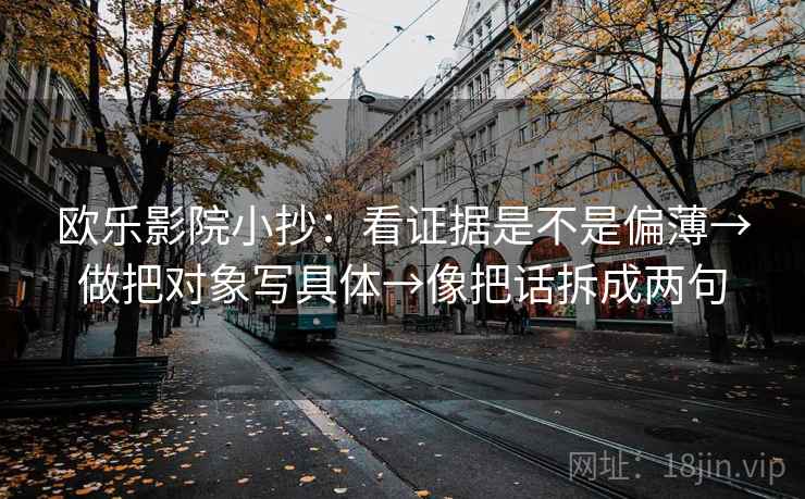 欧乐影院小抄：看证据是不是偏薄→做把对象写具体→像把话拆成两句