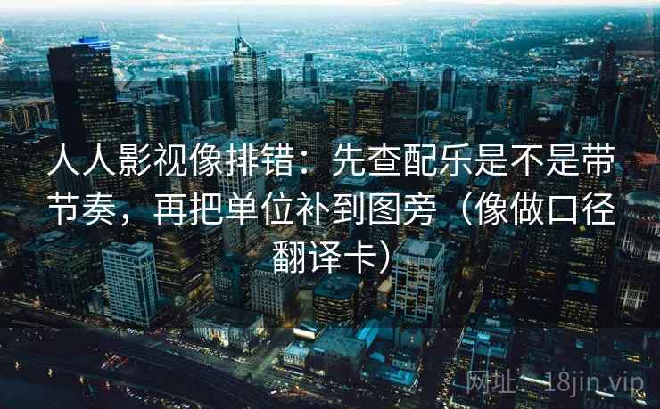 人人影视像排错：先查配乐是不是带节奏，再把单位补到图旁（像做口径翻译卡）