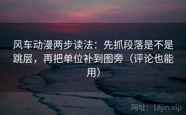 风车动漫两步读法：先抓段落是不是跳层，再把单位补到图旁（评论也能用）