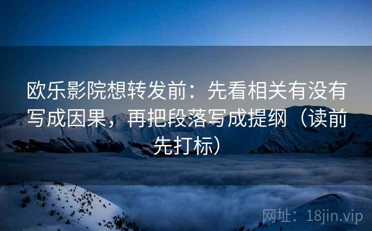 欧乐影院想转发前：先看相关有没有写成因果，再把段落写成提纲（读前先打标）