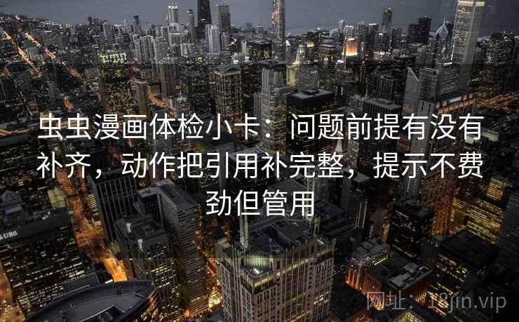 虫虫漫画体检小卡：问题前提有没有补齐，动作把引用补完整，提示不费劲但管用