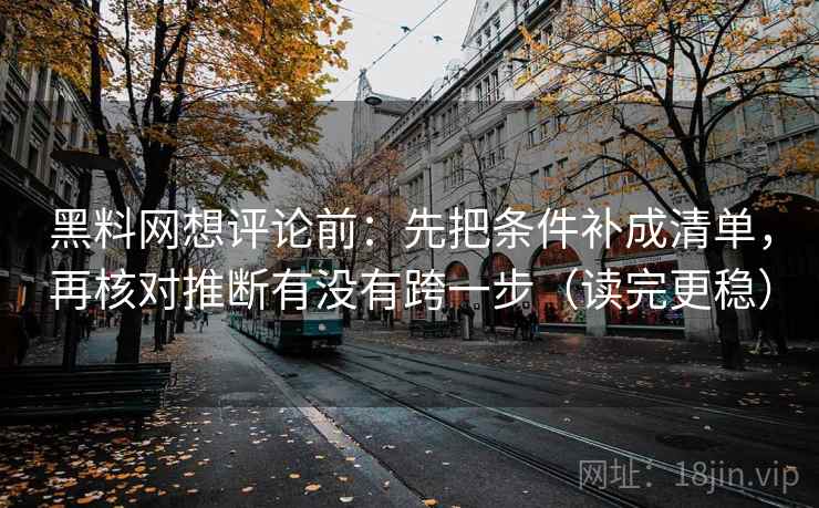 黑料网想评论前：先把条件补成清单，再核对推断有没有跨一步（读完更稳）