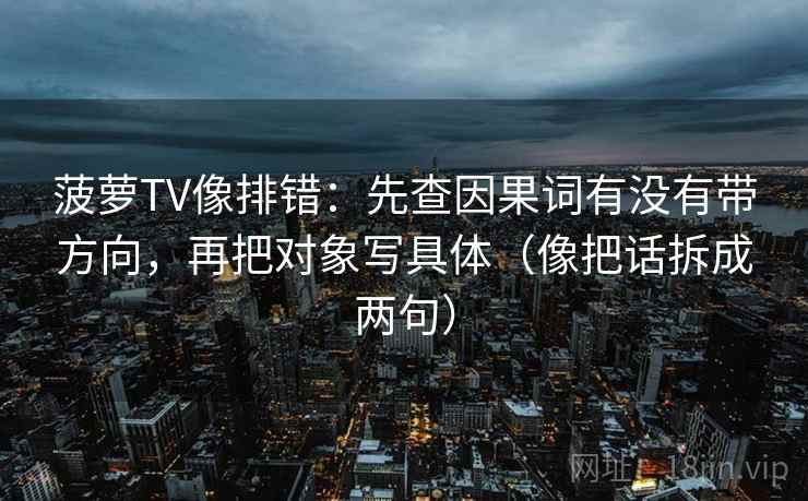 菠萝TV像排错：先查因果词有没有带方向，再把对象写具体（像把话拆成两句）