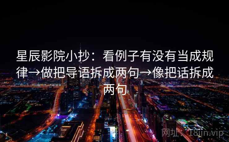 星辰影院小抄：看例子有没有当成规律→做把导语拆成两句→像把话拆成两句
