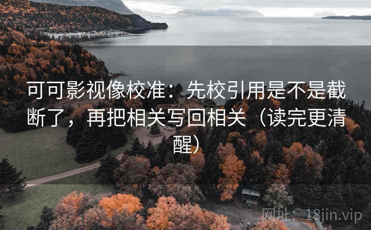 可可影视像校准：先校引用是不是截断了，再把相关写回相关（读完更清醒）