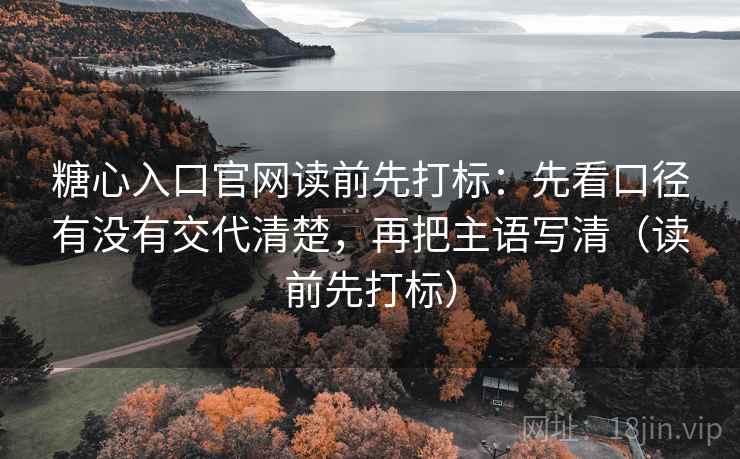 糖心入口官网读前先打标：先看口径有没有交代清楚，再把主语写清（读前先打标）
