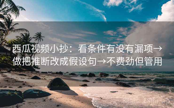 西瓜视频小抄：看条件有没有漏项→做把推断改成假设句→不费劲但管用