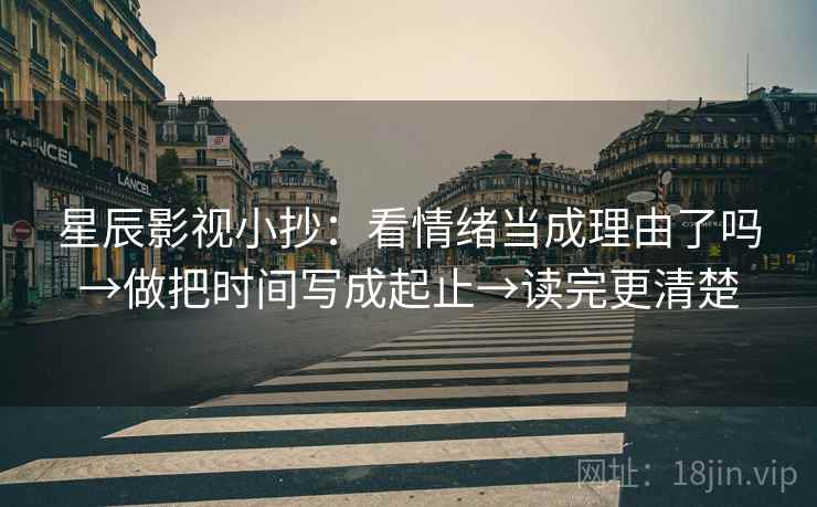 星辰影视小抄：看情绪当成理由了吗→做把时间写成起止→读完更清楚