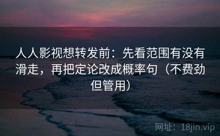 人人影视想转发前：先看范围有没有滑走，再把定论改成概率句（不费劲但管用）