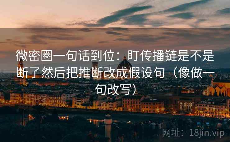 微密圈一句话到位：盯传播链是不是断了然后把推断改成假设句（像做一句改写）