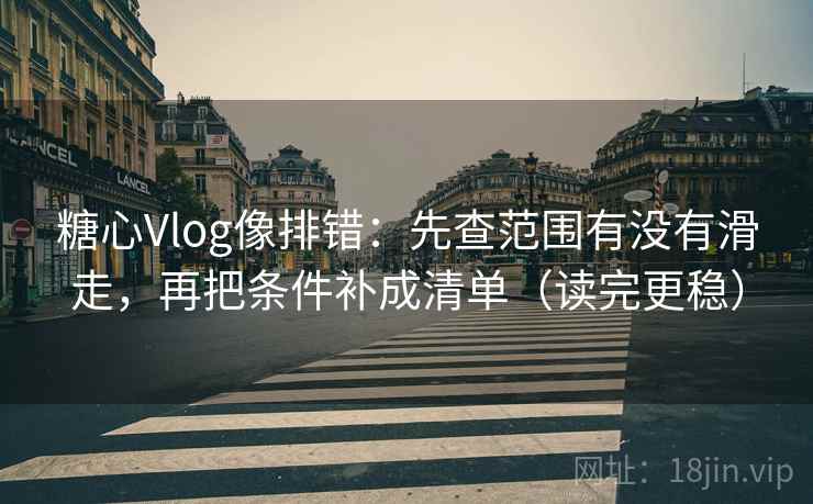 糖心Vlog像排错：先查范围有没有滑走，再把条件补成清单（读完更稳）