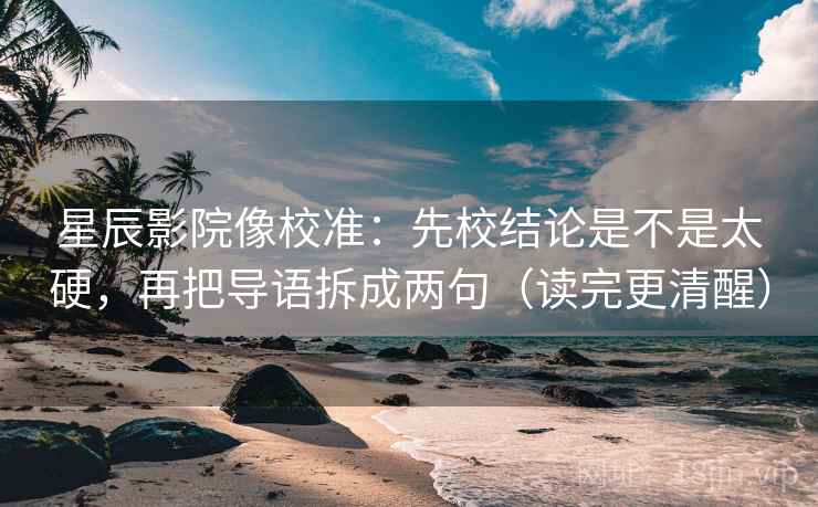 星辰影院像校准：先校结论是不是太硬，再把导语拆成两句（读完更清醒）