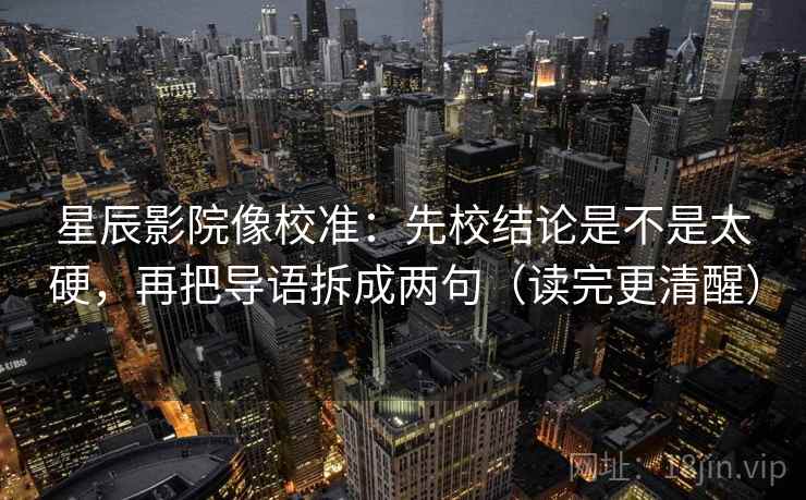 星辰影院像校准：先校结论是不是太硬，再把导语拆成两句（读完更清醒）