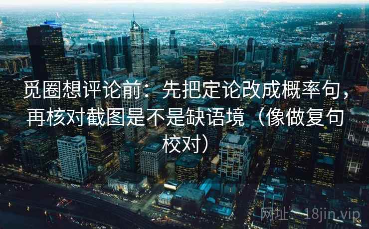 觅圈想评论前：先把定论改成概率句，再核对截图是不是缺语境（像做复句校对）