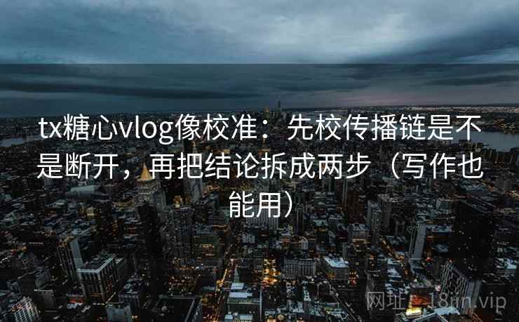 tx糖心vlog像校准：先校传播链是不是断开，再把结论拆成两步（写作也能用）