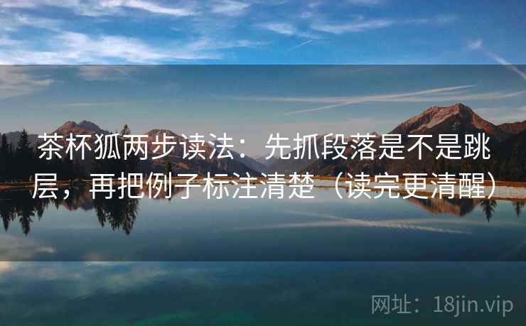 茶杯狐两步读法：先抓段落是不是跳层，再把例子标注清楚（读完更清醒）