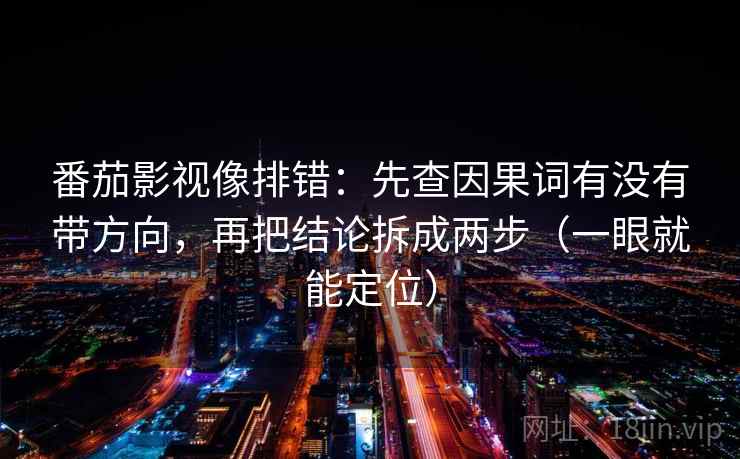 番茄影视像排错：先查因果词有没有带方向，再把结论拆成两步（一眼就能定位）