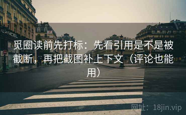 觅圈读前先打标：先看引用是不是被截断，再把截图补上下文（评论也能用）