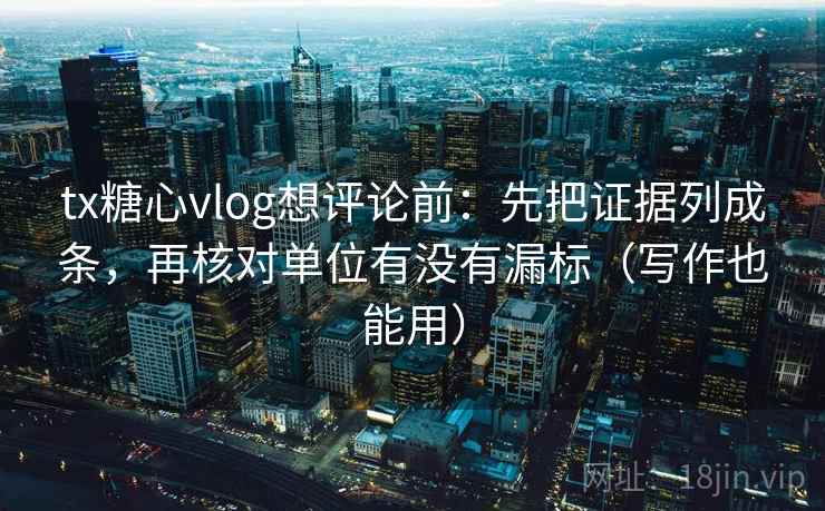 tx糖心vlog想评论前：先把证据列成条，再核对单位有没有漏标（写作也能用）