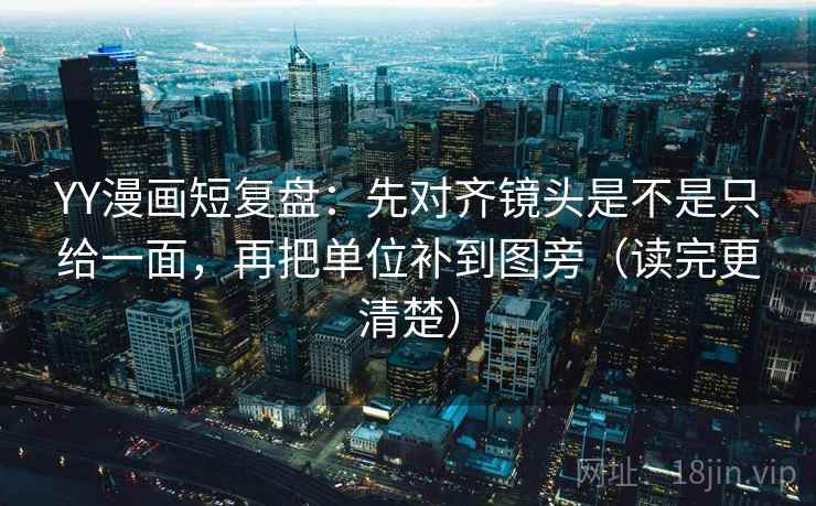 YY漫画短复盘：先对齐镜头是不是只给一面，再把单位补到图旁（读完更清楚）