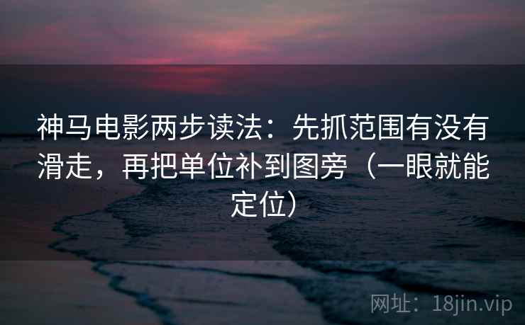 神马电影两步读法：先抓范围有没有滑走，再把单位补到图旁（一眼就能定位）