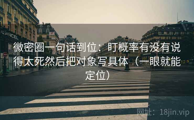 微密圈一句话到位：盯概率有没有说得太死然后把对象写具体（一眼就能定位）