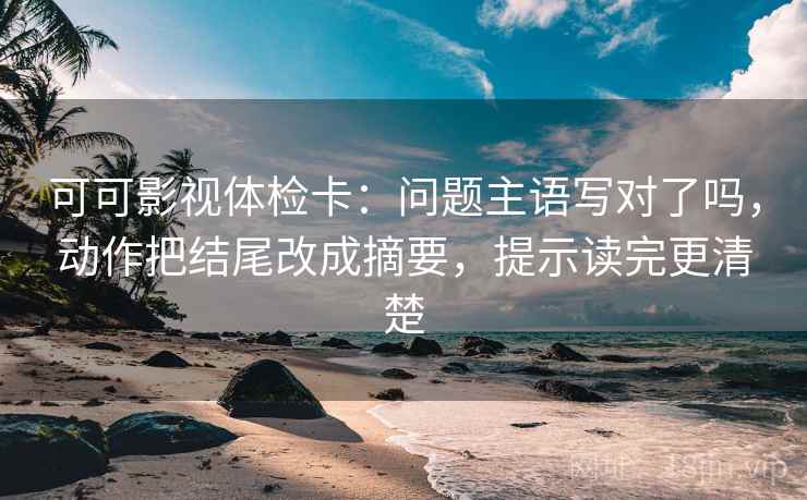 可可影视体检卡：问题主语写对了吗，动作把结尾改成摘要，提示读完更清楚