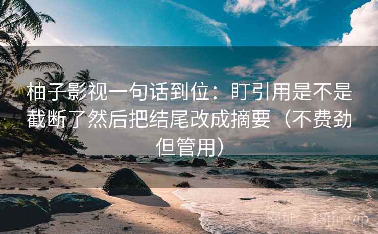 柚子影视一句话到位：盯引用是不是截断了然后把结尾改成摘要（不费劲但管用）