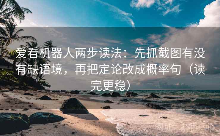 爱看机器人两步读法：先抓截图有没有缺语境，再把定论改成概率句（读完更稳）