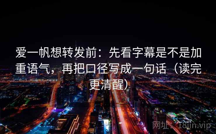 爱一帆想转发前：先看字幕是不是加重语气，再把口径写成一句话（读完更清醒）