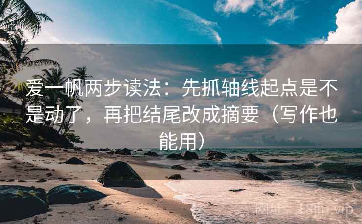 爱一帆两步读法：先抓轴线起点是不是动了，再把结尾改成摘要（写作也能用）