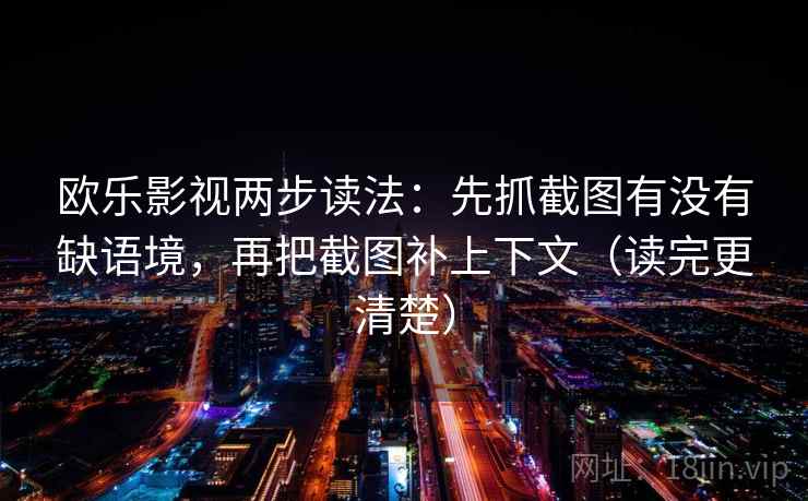 欧乐影视两步读法：先抓截图有没有缺语境，再把截图补上下文（读完更清楚）
