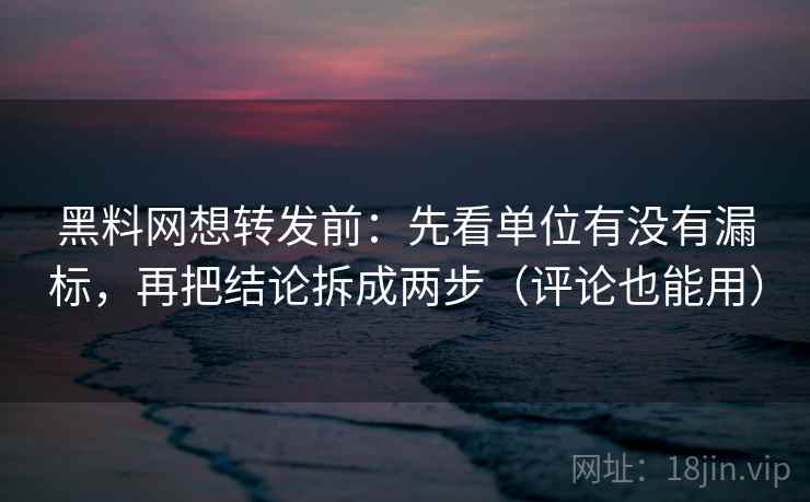 黑料网想转发前：先看单位有没有漏标，再把结论拆成两步（评论也能用）