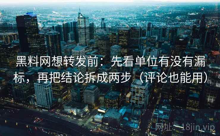 黑料网想转发前：先看单位有没有漏标，再把结论拆成两步（评论也能用）