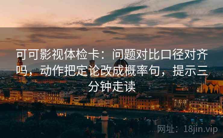 可可影视体检卡：问题对比口径对齐吗，动作把定论改成概率句，提示三分钟走读