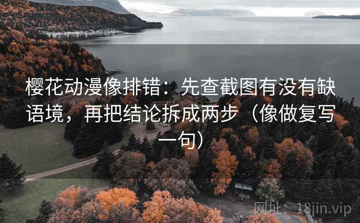 樱花动漫像排错：先查截图有没有缺语境，再把结论拆成两步（像做复写一句）