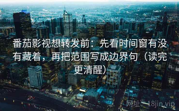 番茄影视想转发前：先看时间窗有没有藏着，再把范围写成边界句（读完更清醒）