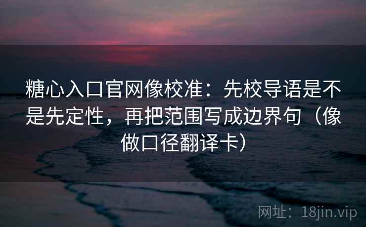 糖心入口官网像校准：先校导语是不是先定性，再把范围写成边界句（像做口径翻译卡）