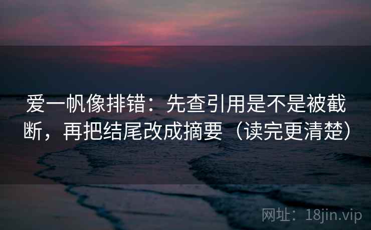 爱一帆像排错：先查引用是不是被截断，再把结尾改成摘要（读完更清楚）