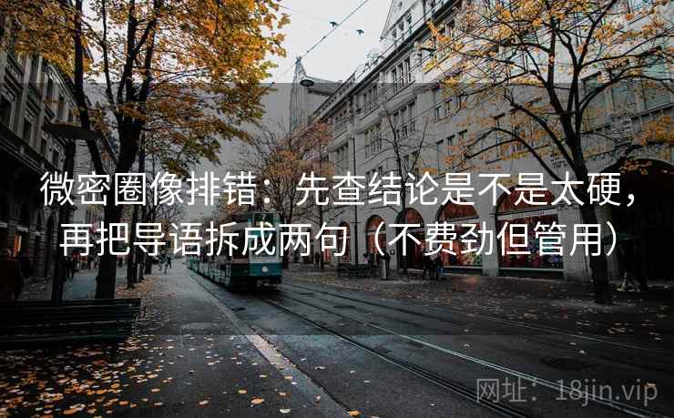 微密圈像排错：先查结论是不是太硬，再把导语拆成两句（不费劲但管用）
