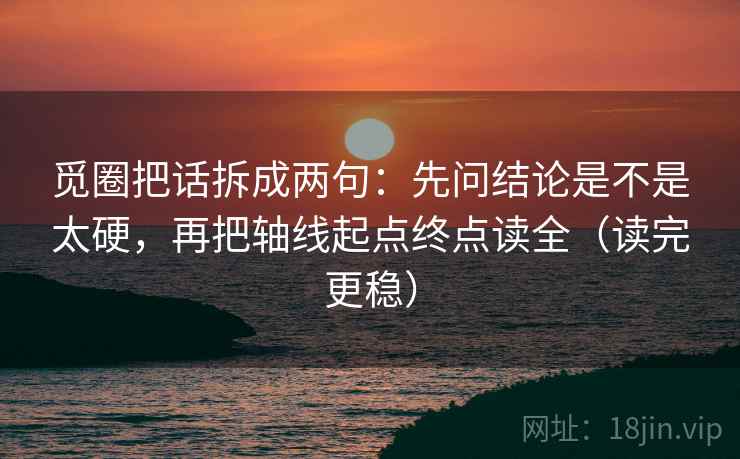 觅圈把话拆成两句：先问结论是不是太硬，再把轴线起点终点读全（读完更稳）