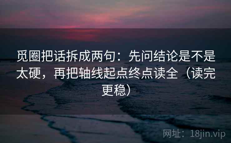 觅圈把话拆成两句：先问结论是不是太硬，再把轴线起点终点读全（读完更稳）