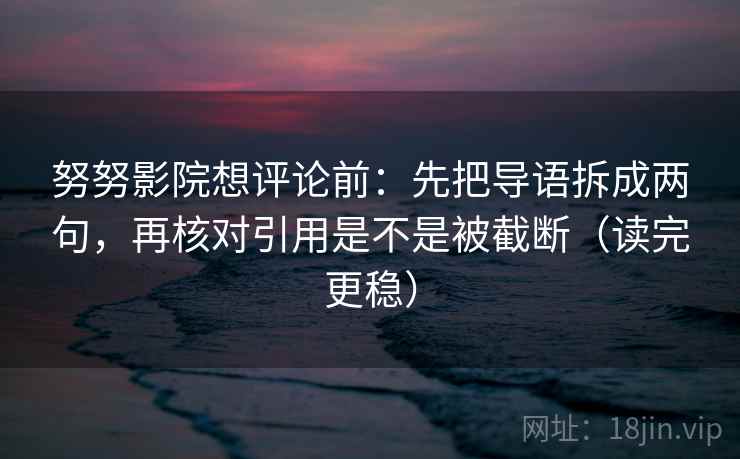 努努影院想评论前：先把导语拆成两句，再核对引用是不是被截断（读完更稳）