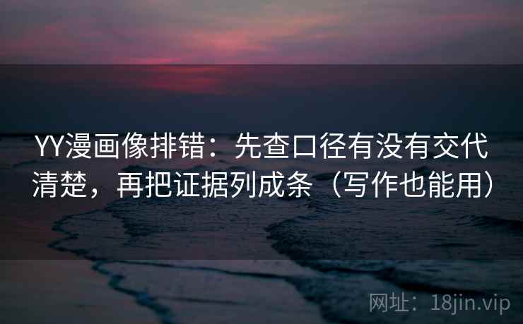 YY漫画像排错：先查口径有没有交代清楚，再把证据列成条（写作也能用）