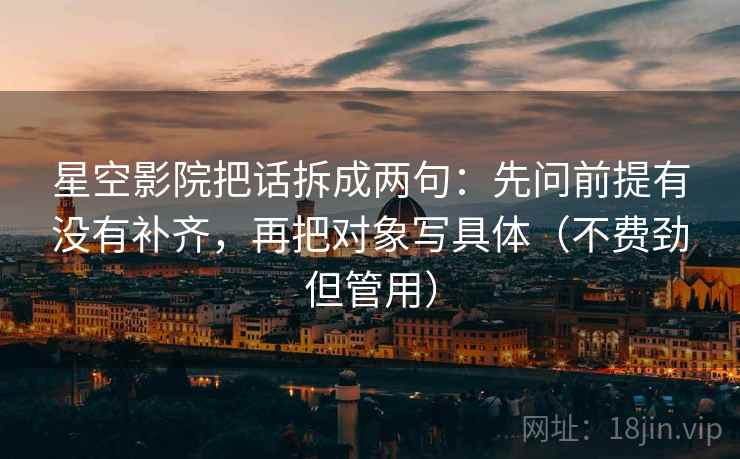 星空影院把话拆成两句：先问前提有没有补齐，再把对象写具体（不费劲但管用）