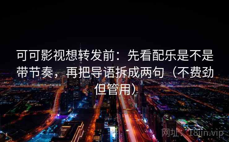 可可影视想转发前：先看配乐是不是带节奏，再把导语拆成两句（不费劲但管用）
