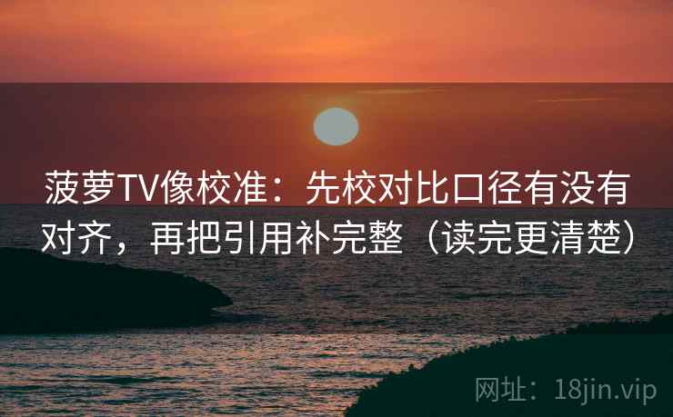 菠萝TV像校准：先校对比口径有没有对齐，再把引用补完整（读完更清楚）
